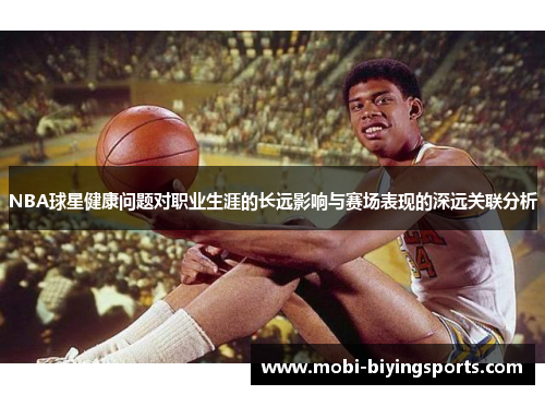 NBA球星健康问题对职业生涯的长远影响与赛场表现的深远关联分析