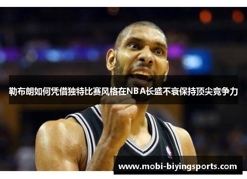 勒布朗如何凭借独特比赛风格在NBA长盛不衰保持顶尖竞争力