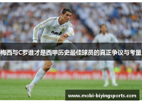梅西与C罗谁才是西甲历史最佳球员的真正争议与考量
