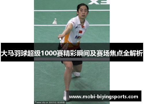 大马羽球超级1000赛精彩瞬间及赛场焦点全解析