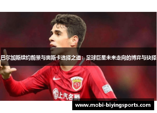 巴尔加斯续约前景与奥斯卡选择之道：足球巨星未来走向的博弈与抉择