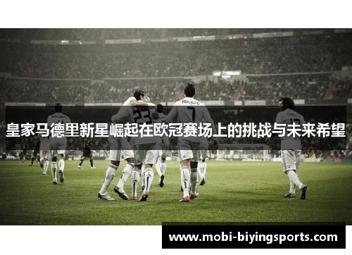皇家马德里新星崛起在欧冠赛场上的挑战与未来希望