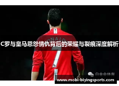 C罗与皇马恩怨情仇背后的荣耀与裂痕深度解析