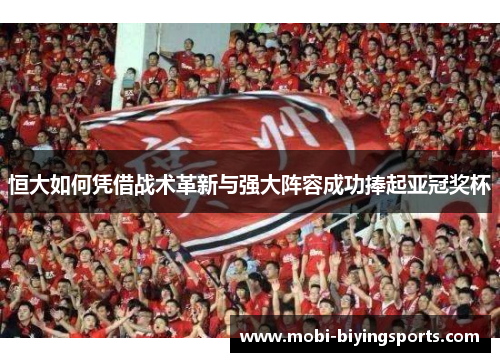 恒大如何凭借战术革新与强大阵容成功捧起亚冠奖杯