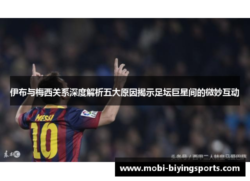 伊布与梅西关系深度解析五大原因揭示足坛巨星间的微妙互动