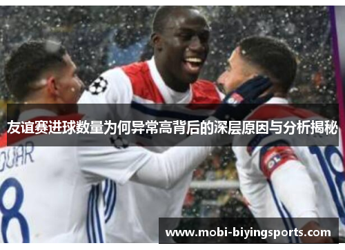 友谊赛进球数量为何异常高背后的深层原因与分析揭秘