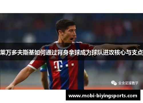 莱万多夫斯基如何通过背身拿球成为球队进攻核心与支点 莱万多夫斯基如何通过背身拿球成为球队进攻核心与支点