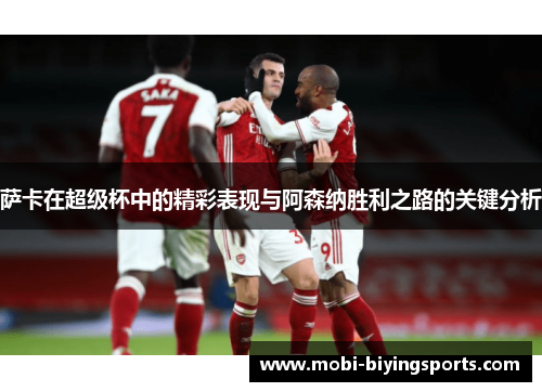 萨卡在超级杯中的精彩表现与阿森纳胜利之路的关键分析 萨卡在超级杯中的精彩表现与阿森纳胜利之路的关键分析