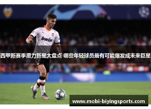 西甲新赛季潜力新星大盘点 哪些年轻球员最有可能爆发成未来巨星 西甲新赛季潜力新星大盘点 哪些年轻球员最有可能爆发成未来巨星