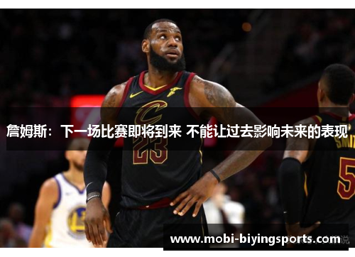 詹姆斯:下一场比赛即将到来 不能让过去影响未来的表现