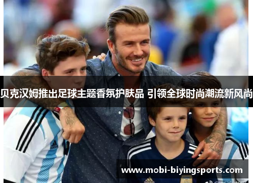 贝克汉姆推出足球主题香氛护肤品 引领全球时尚潮流新风尚