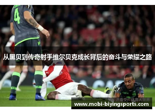 从黑贝到传奇射手维尔贝克成长背后的奋斗与荣耀之路 从黑贝到传奇射手维尔贝克成长背后的奋斗与荣耀之路