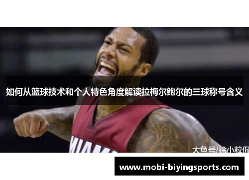如何从篮球技术和个人特色角度解读拉梅尔鲍尔的三球称号含义 如何从篮球技术和个人特色角度解读拉梅尔鲍尔的三球称号含义