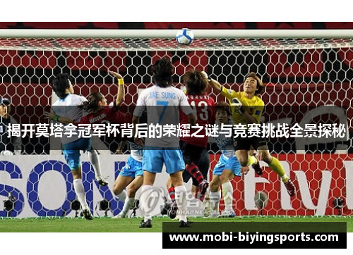 揭开莫塔拿冠军杯背后的荣耀之谜与竞赛挑战全景探秘