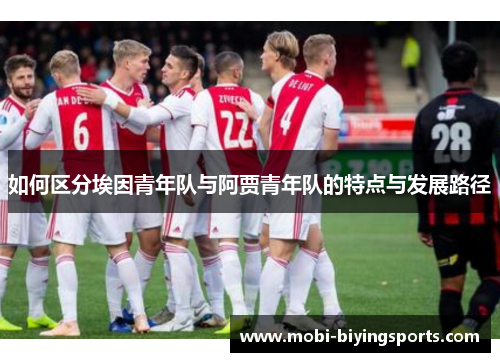 如何区分埃因青年队与阿贾青年队的特点与发展路径 如何区分埃因青年队与阿贾青年队的特点与发展路径