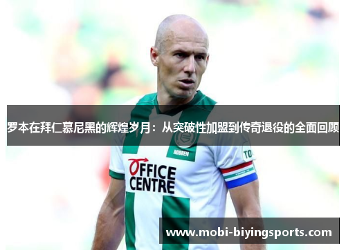 罗本在拜仁慕尼黑的辉煌岁月：从突破性加盟到传奇退役的全面回顾