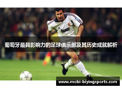 葡萄牙最具影响力的足球俱乐部及其历史成就解析