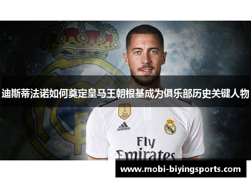 迪斯蒂法诺如何奠定皇马王朝根基成为俱乐部历史关键人物