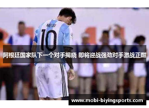 阿根廷国家队下一个对手揭晓 即将迎战强劲对手激战正酣