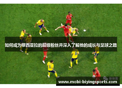 如何成为穆西亚拉的超级粉丝并深入了解他的成长与足球之路