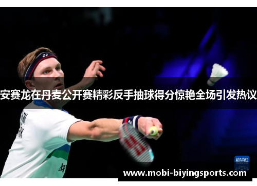 安赛龙在丹麦公开赛精彩反手抽球得分惊艳全场引发热议